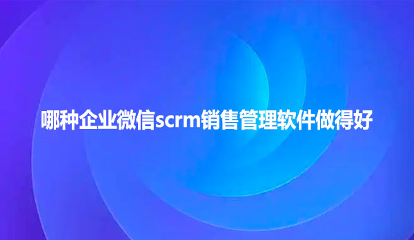 哪种企业微信scrm销售管理软件做得好