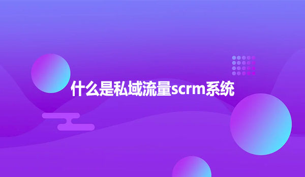 什么是私域流量scrm系统