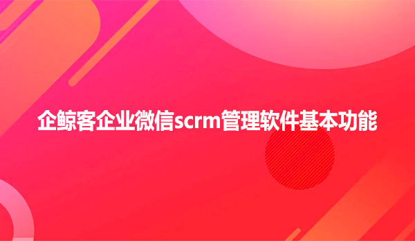 企鲸客企业微信scrm管理软件基本功能