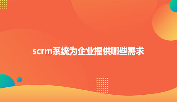 scrm系统为企业提供哪些需求