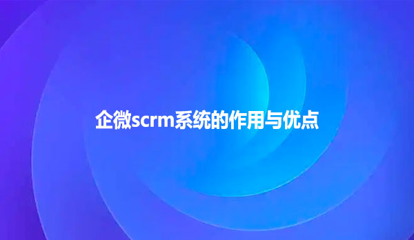 企微scrm系统的作用与优点