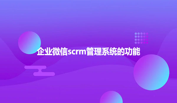 简单分析企业微信scrm管理系统的功能