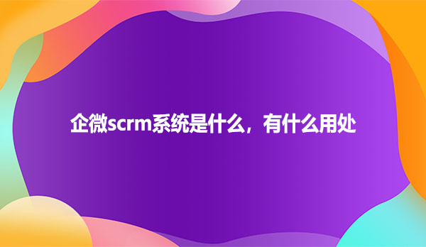 企微scrm系统是什么，有什么用处