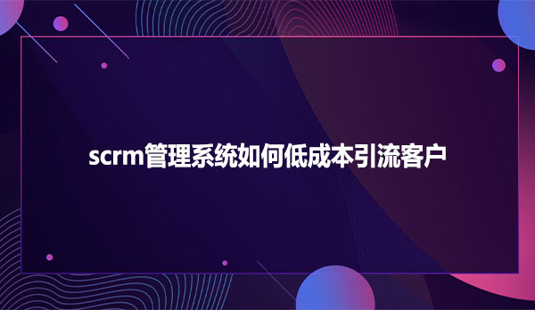 scrm管理系统如何低成本引流客户