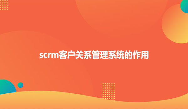 scrm客户关系管理系统的作用