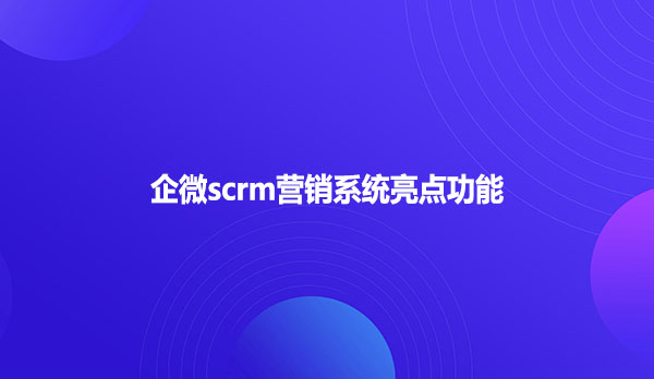 企微scrm营销系统亮点功能