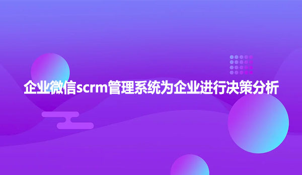 企业微信scrm管理系统为企业进行决策分析