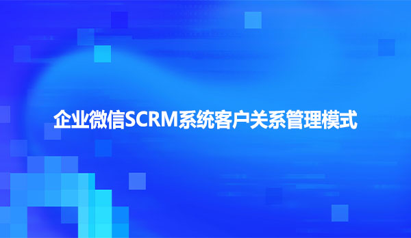 企业微信SCRM系统客户关系管理模式