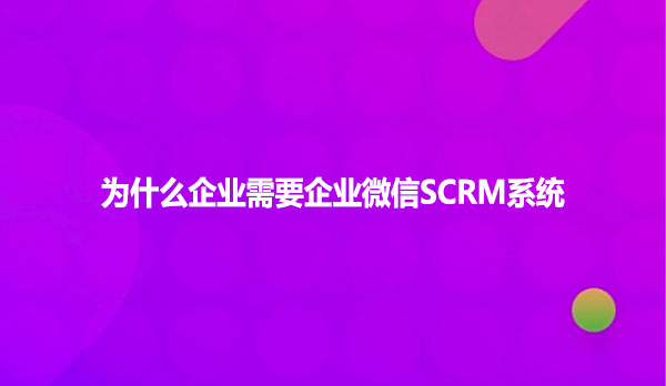 为什么企业需要企业微信SCRM系统