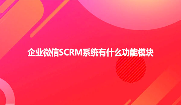 企业微信SCRM系统有什么功能模块