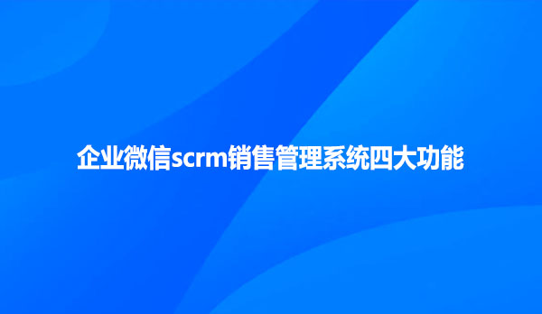 企业微信scrm销售管理系统四大功能