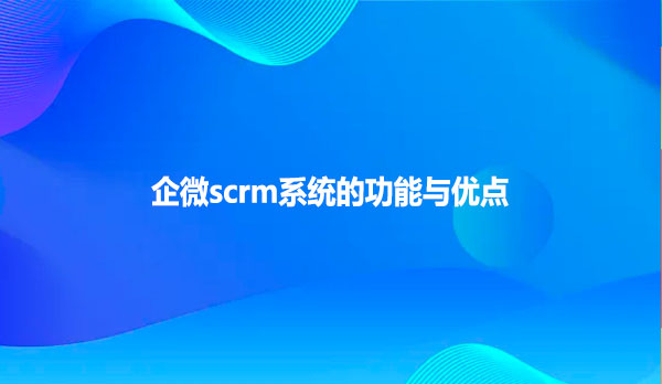 企微scrm系统的功能与优点