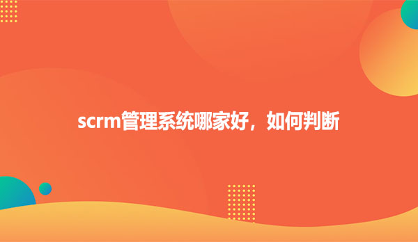 scrm管理系统哪家好，如何判断