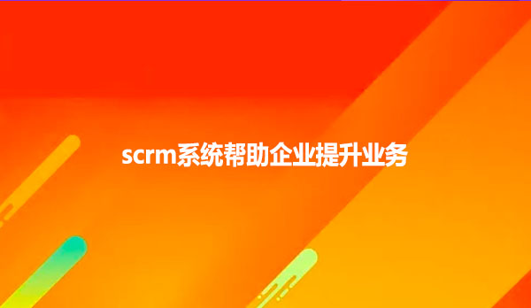 scrm系统帮助企业提升业务