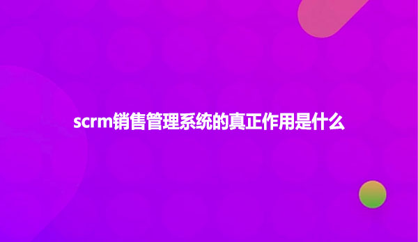 scrm销售管理系统的真正作用是什么