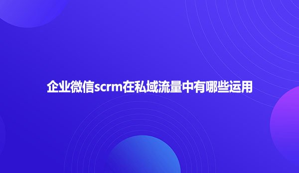 企业微信scrm在私域流量中有哪些运用