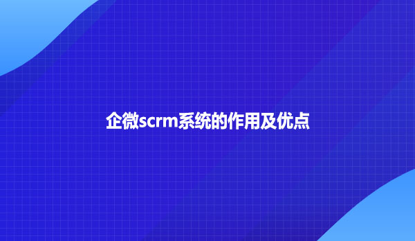 企微scrm系统的 作用及优点