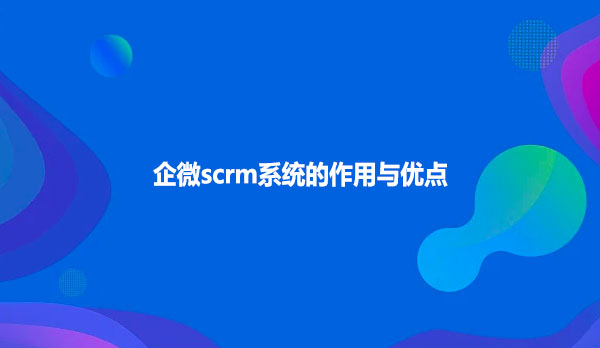 企微scrm系统作用与优点