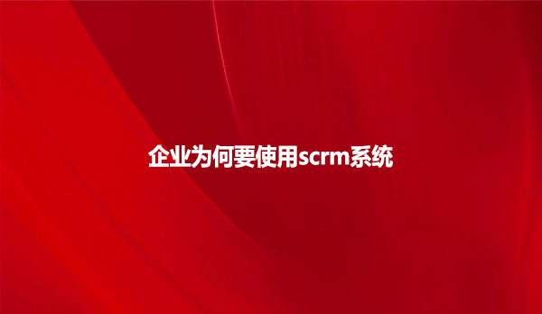 企业为何要使用scrm系统