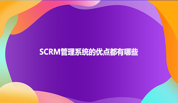 SCRM管理系统的优点都有哪些