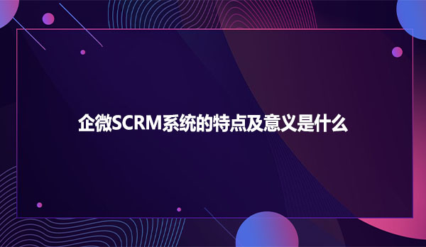 企微SCRM系统的特点及意义是什么