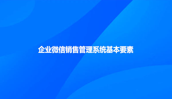 企业微信销售管理系统基本要素