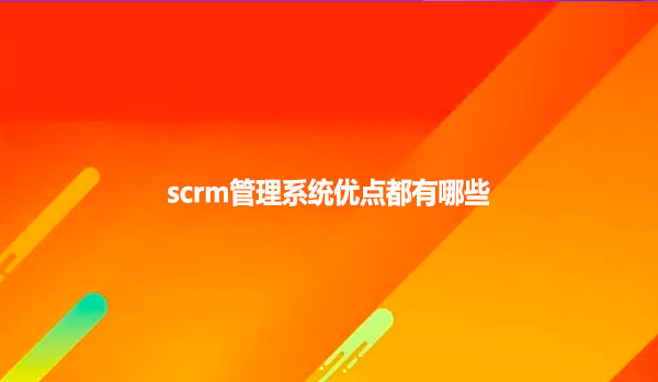 scrm管理系统优点都有哪些