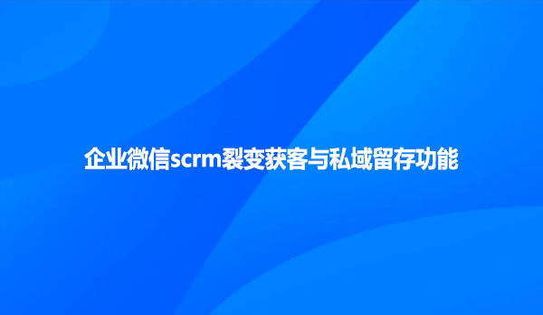 企业微信scrm裂变获客与私域留存功能