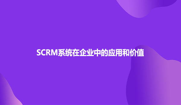 SCRM系统在企业中的应用和价值