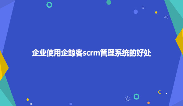 企业使用企鲸客scrm管理系统的好处