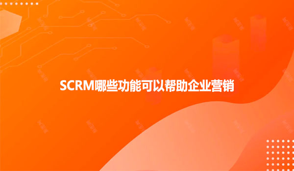 SCRM哪些功能可以帮助企业营销