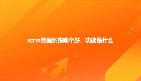 scrm管理系统哪个好，功能是什么