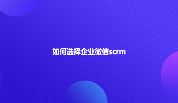 如何选择企业微信scrm