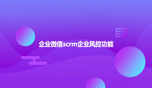 企业微信scrm企业风控功能