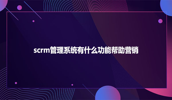 scrm管理系统有什么功能帮助营销