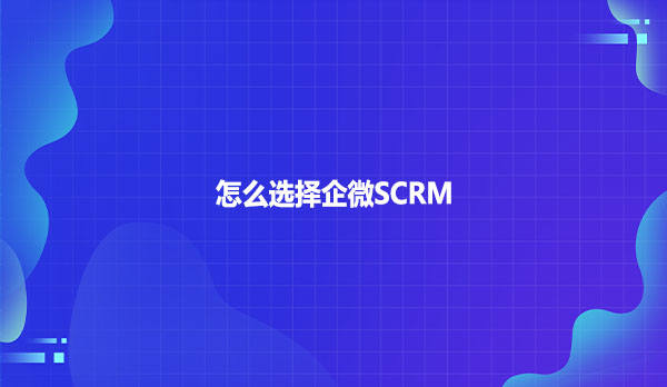 怎么选择企微SCRM