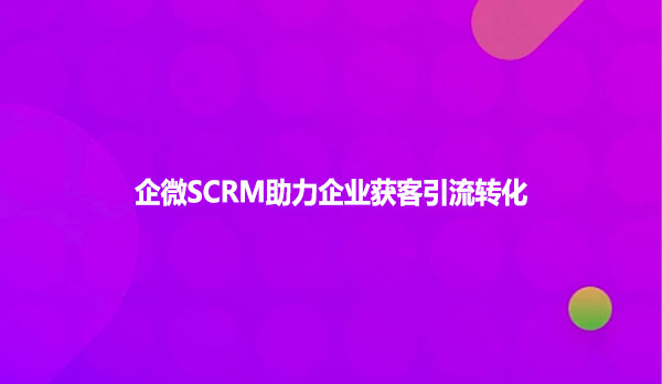 企微SCRM助力企业获客引流转化