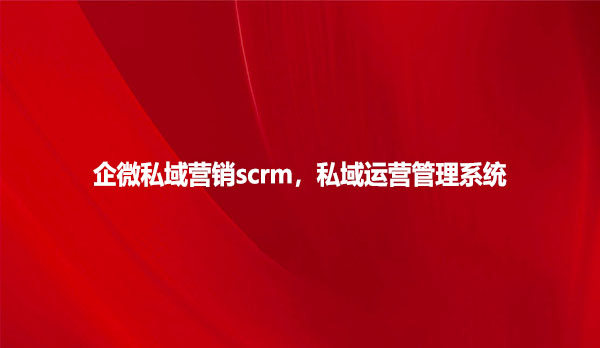 企微私域营销scrm，私域运营管理系统