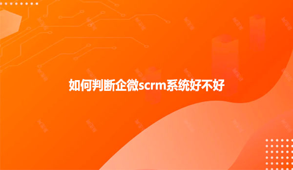 如何判断企微scrm系统好不好