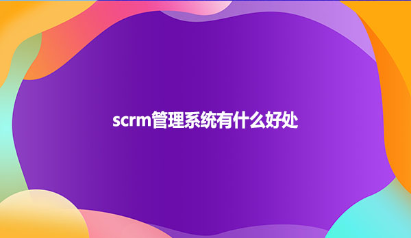 scrm管理系统有什么好处
