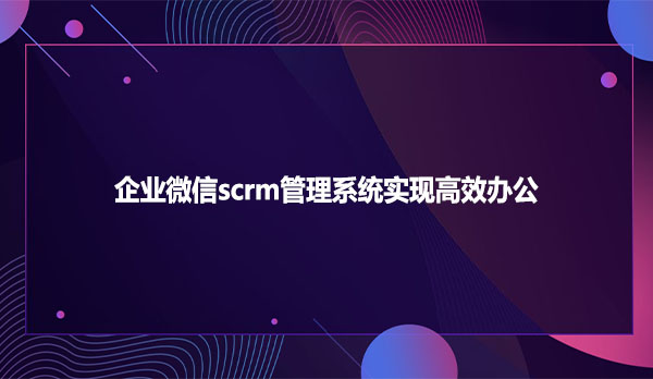 企业微信scrm管理系统实现高效办公