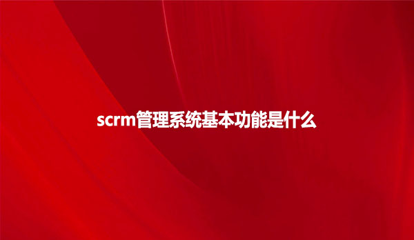 scrm管理系统基本功能是什么