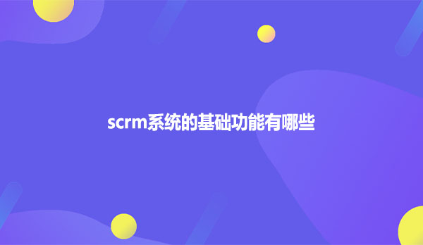 scrm系统的基础功能有哪些