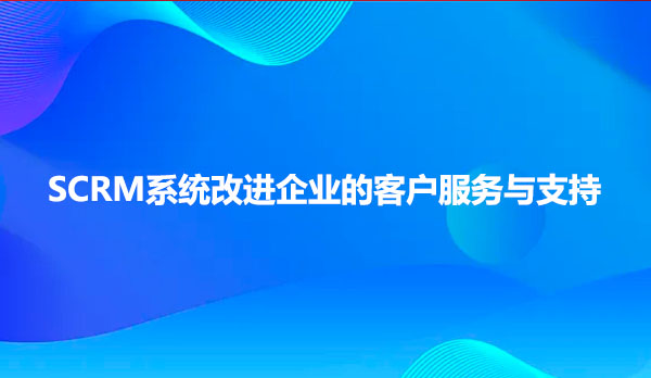 SCRM系统改进企业的客户服务与支持