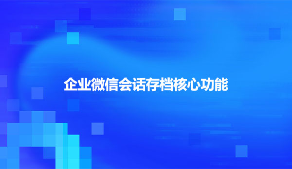 企业微信会话存档核心功能