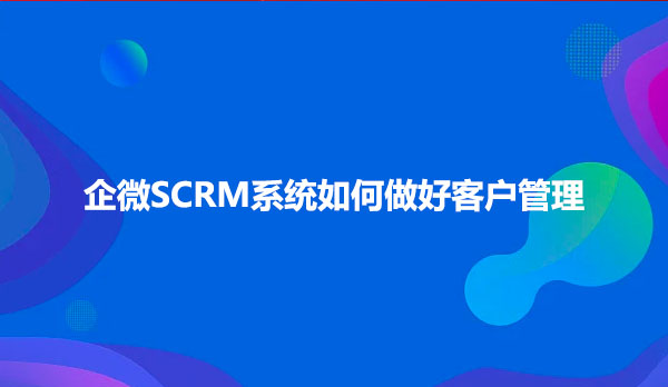 企微SCRM系统如何做好客户管理？
