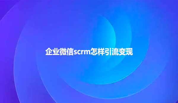 企业微信scrm怎样引流变现
