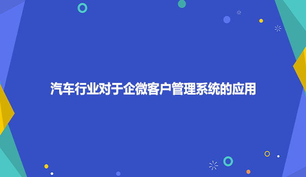 汽车行业对于企微客户管理系统的应用