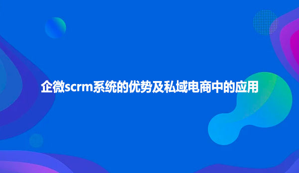 企微scrm系统的优势及私域电商中的应用
