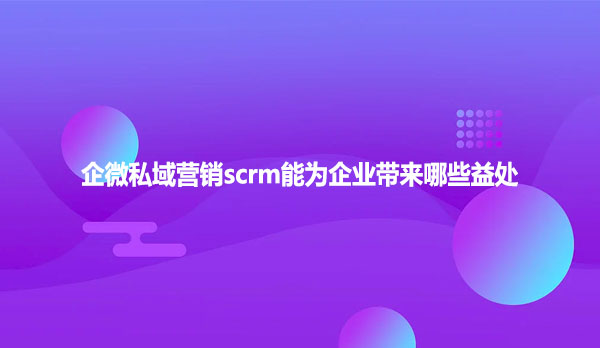 企微私域营销scrm能为企业带来哪些益处